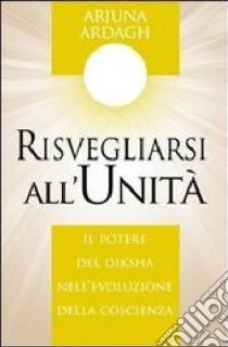 Risvegliarsi all'unità. Il potere del Diksha nell'evoluzione della coscienza libro di Ardagh Arjuna