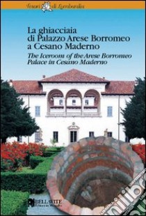 La ghiacciaia di palazzo Arese Borromeo a Cesano Maderno. Ediz. italiana e inglese libro di Ronzoni Domenico Flavio