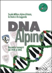 DNA alpino. Racconti e immagini dal 1938 al 2006. Scuola Militare Alpina di Aosta, la storia si fa leggenda libro