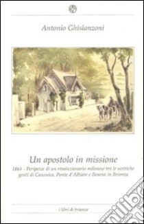 Un apostolo in missione 1861. Peripezie di un rivoluzionario milanese tra le scettiche genti di Canonica, Ponte d'Albiate e Besana in Brianza libro di Ghislanzoni Antonio