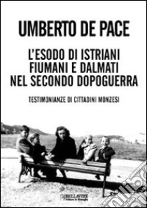 L'Esodo di istriani fiumani e dalmati nel secondo dopoguerra. Testimonianze di cittadini monzesi libro di De Pace Umberto