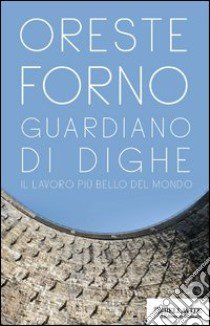 Guardiano di dighe. Il lavoro più bello del mondo libro di Forno Oreste