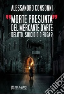 Morte presunta del mercante d'arte. Delitto, suicidio o fuga? libro di Consonni Alessandro