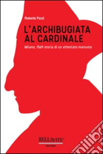 L'archibugiata al cardinale. Milano, 1569: storia di un attentato mancato libro di Pozzi Roberto