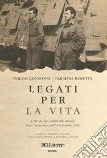 Legati per la vita. Diari di due soldati allo sbando dopo l'armistizio dell'8 settembre 1943 libro di Consonni Enrico; Beretta Tarcisio; Consonni W. (cur.); Beretta C. M. (cur.); Passoni F. (cur.)