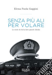 Senza più ali per volare. Le storie di chi ha fatto grande Alitalia libro di Gaggini Elena Paola