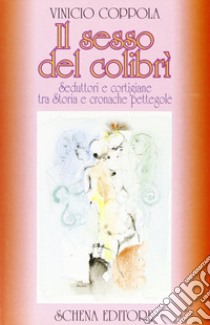 Il sesso del colibrì. Seduttori e cortigiane tra storia e cronache pettegole libro di Coppola Vinicio