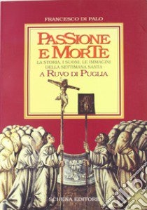 Passione e morte. La storia, i suoni, le immagini della Settimana santa a Ruvo di Puglia libro di Di Palo Francesco