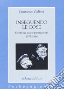 Inseguendo le cose. Scritti per caso e per necessità libro di Colizzi Francesco