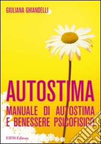 Autostima. Manuale di autostima e benessere psicofisico libro di Ghiandelli Giuliana