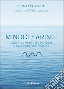 Mind clearing. Libera la mente dai pensieri e dalle preoccupazioni. CD Audio. Con libro libro di Benvenuti Elena