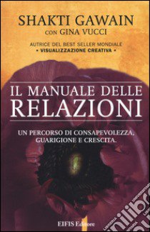 Il manuale delle relazioni. Un percorso di consapevolezza, guarigione e crescita libro di Gawain Shakti; Vucci Gina