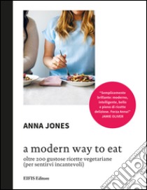 A Modern way to eat. Oltre 200 gustose ricette vegetariane (per sentirvi incantevoli) libro di Jones Anna