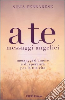 A te. Messaggi angelici. Messaggi d'amore e di speranza per la tua vita libro di Ferrarese Niria