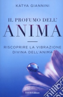 Il profumo dell'anima. Riscoprire la vibrazione divina dell'anima libro di Giannini Katya