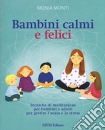 Bambini calmi e felici. Tecniche di meditazione per bambini e adulti per gestire l'ansia e lo stress libro di Monti Monia