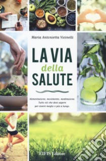 La via della salute. Alimentazione, movimento, meditazione. Tutto ciò che devi sapere per vivere meglio e più a lungo libro di Vicinelli Maria Antonietta