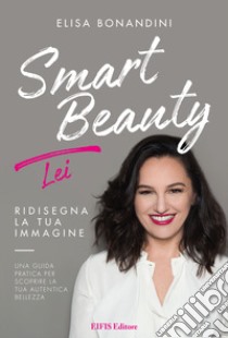 Smart beauty. Lei. Ridisegna la tua immagine. Una guida pratica per scoprire la tua autentica bellezza libro di Bonandini Elisa