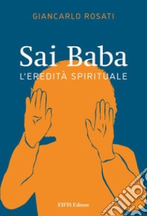 Sai Baba. L'eredità spirituale libro di Rosati Giancarlo