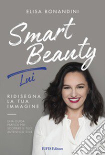 Smart beauty. Lui. Ridisegna la tua immagine. Una guida pratica per scoprire il tuo autentico stile libro di Bonandini Elisa