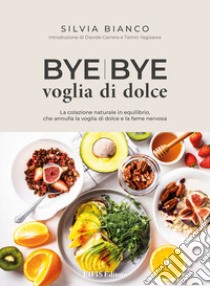 Bye bye voglia di dolce. La colazione naturale in equilibrio che annulla la voglia di dolce e la fame nervosa libro di Bianco Silvia