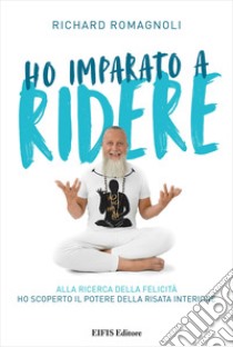 Ho imparato a ridere. Alla ricerca della felicità ho scoperto il potere della risata interiore. Ediz. ampliata libro di Romagnoli Richard