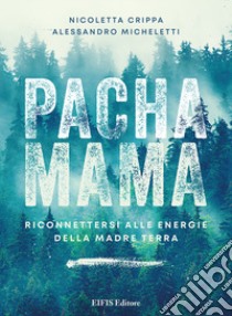 Pachamama. Riconnettersi alle Energie della Madre Terra libro di Crippa Nicoletta; Micheletti Alessandro