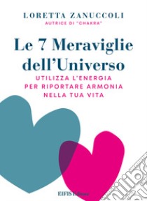 Le 7 meraviglie dell'universo. Utilizza l'Energia per riportare armonia nella tua vita libro di Zanuccoli Loretta