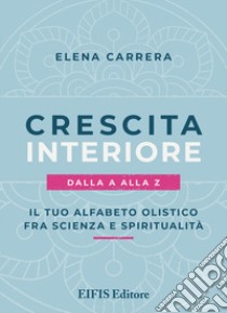 Crescita interiore dalla A alla Z. Il tuo alfabeto olistico fra scienza e spiritualità libro di Carrera Elena