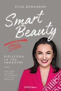 Smart beauty. Stile. Ridisegna la tua immagine. Una guida concreta per affermare il tuo stile personale libro di Bonandini Elisa