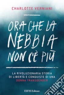 Ora che la nebbia non c'è più. La rivoluzionaria storia di libertà e conquiste di una donna transgender libro di Verniani Charlotte