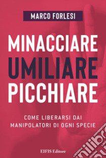 Minacciare, umiliare, picchiare. Come liberarsi dai manipolatori di ogni specie libro di Forlesi Marco; Ghiandelli G. (cur.)