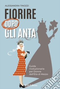 Fiorire dopo gli anta. Guida rivoluzionaria per donne dell'età di mezzo libro di Tinozzi Alessandra