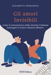 Gli amori invisibili. Come la trascuratezza subita durante l'infanzia danneggia le nostre relazioni affettive libro di Pedrazzoli Elisabetta