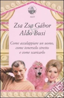 Come accalappiare un uomo, come tenerselo stretto e come scaricarlo libro di Gábor Zsa Zsa; Busi Aldo