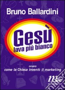 Gesù lava più bianco. Ovvero come la chiesa inventò il marketing libro di Ballardini Bruno