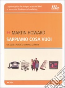 Sappiamo cosa vuoi. Chi, come e perché ci manipola la mente libro di Howard Martin