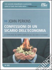 Confessioni di un sicario dell'economia. La costruzione dell'impero americano nel racconto di un insider libro di Perkins John