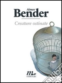 Creature ostinate libro di Bender Aimee