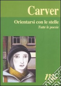 Orientarsi con le stelle. Tutte le poesie libro di Carver Raymond; Stull W. L. (cur.)