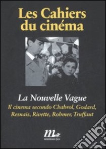 La Nouvelle Vague. Il cinema secondo Chabrol, Godard, Resnais, Rivette, Rohmer, Truffaut libro