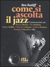 Come si ascolta il jazz. Conversazioni con Wayne Shorter, Pat Metheny, Sonny Rollins, Ornette Coleman, Joshua Redman, Branford Marsalis e altri libro di Ratliff Ben