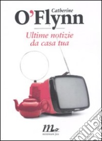 Ultime notizie da casa tua libro di O'Flynn Catherine