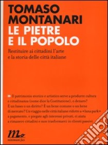 Le pietre e il popolo. Restituire ai cittadini l'arte e la storia delle città italiane libro di Montanari Tomaso