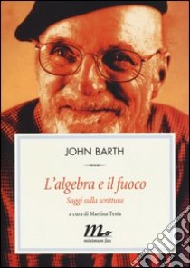 L'algebra e il fuoco. Saggi sulla scrittura libro di Barth John; Testa M. (cur.)