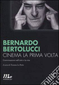 Cinema la prima volta. Conversazioni sull'arte e la vita libro di Bertolucci Bernardo; Lo Porto T. (cur.)