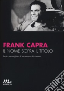 Il nome sopra il titolo. La vita meravigliosa di un maestro del cinema libro di Capra Frank