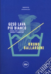 Gesù lava più bianco. Ovvero come la chiesa inventò il marketing libro di Ballardini Bruno