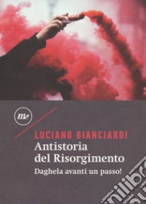 Antistoria del Risorgimento. Daghela avanti un passo! libro di Bianciardi Luciano