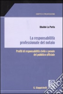 La responsabilità professionale del notaio. Profili di responsabilità civile e penale del pubblico ufficiale libro di La Porta Ubaldo